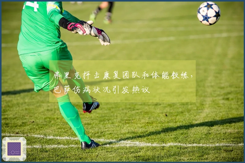 弗里克抨击康复团队和体能教练，巴萨伤病状况引发热议