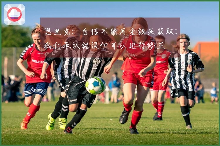 恩里克：自信不能用金钱来获取；我们承认错误但可以进行修正