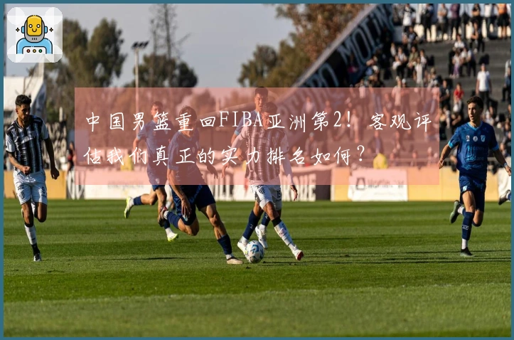 中国男篮重回FIBA亚洲第2！客观评估我们真正的实力排名如何？