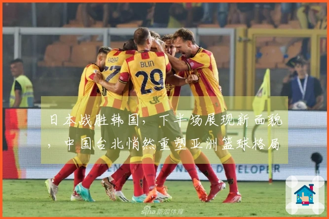 日本战胜韩国，下半场展现新面貌，中国台北悄然重塑亚洲篮球格局