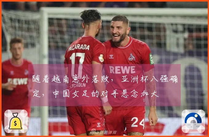 随着越南意外落败，亚洲杯八强确定，中国女足的对手悬念加大