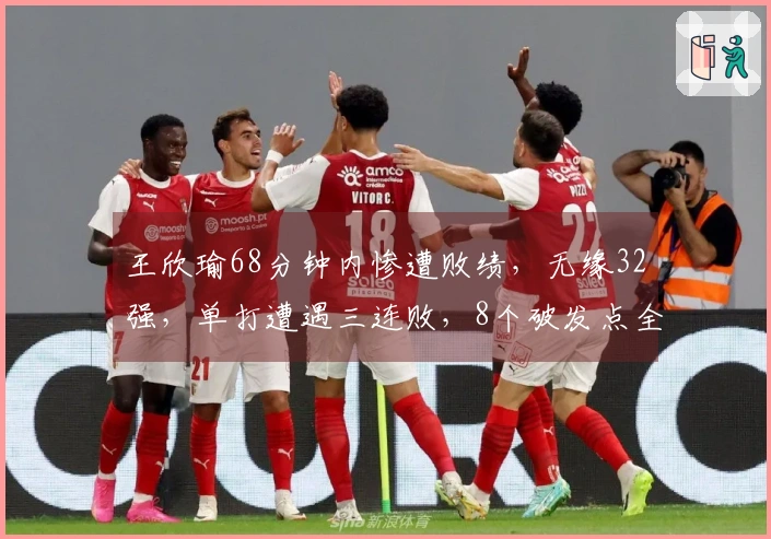 王欣瑜68分钟内惨遭败绩，无缘32强，单打遭遇三连败，8个破发点全部失利，仅赢4局