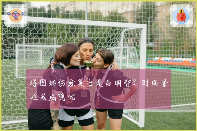 塔图姆伤愈复出是否明智？时间紧迫或成隐忧