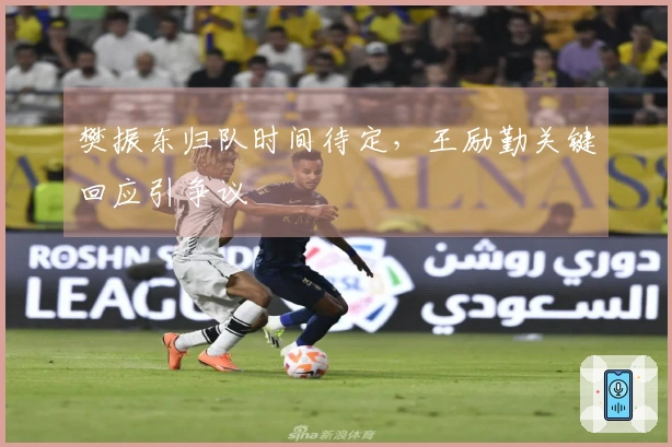樊振东归队时间待定，王励勤关键回应引争议