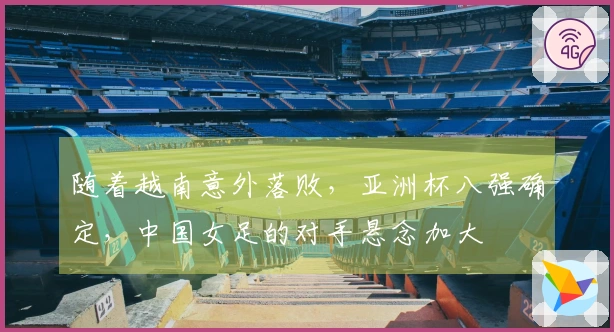 随着越南意外落败，亚洲杯八强确定，中国女足的对手悬念加大