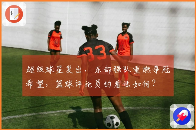 超级球星复出，东部强队重燃争冠希望，篮球评论员的看法如何？