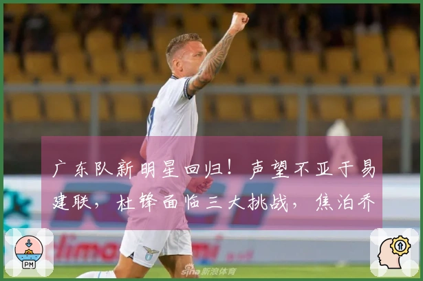 广东队新明星回归！声望不亚于易建联，杜锋面临三大挑战，焦泊乔深有感触