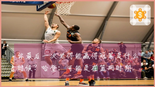 你最后一次觉得能赢得冠军是什么时候？哈登：可能是在篮网时期。