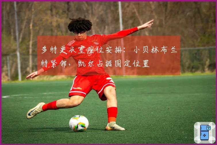多特更衣室座位安排：小贝林布兰特紧邻，凯尔占据固定位置