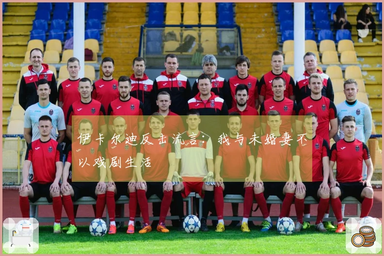 伊卡尔迪反击流言：我与未婚妻不以戏剧生活