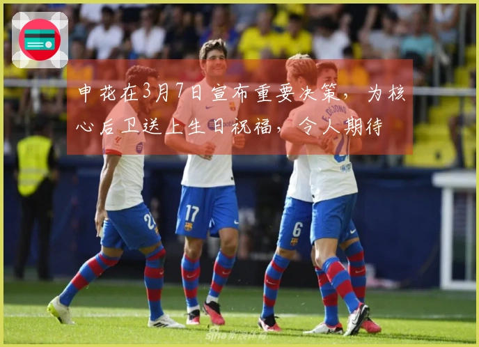 申花在3月7日宣布重要决策，为核心后卫送上生日祝福，令人期待