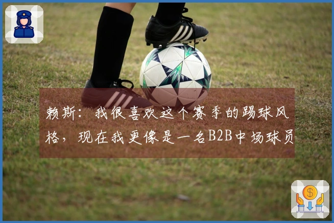 赖斯：我很喜欢这个赛季的踢球风格，现在我更像是一名B2B中场球员