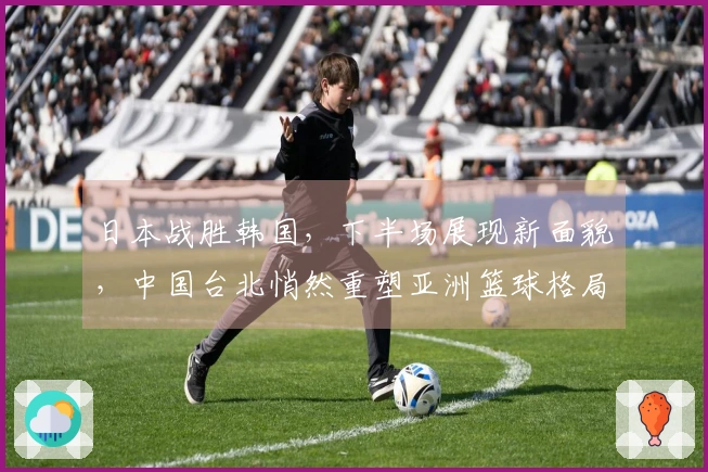 日本战胜韩国，下半场展现新面貌，中国台北悄然重塑亚洲篮球格局