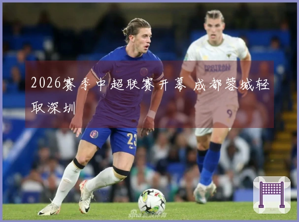 2026赛季中超联赛开幕 成都蓉城轻取深圳