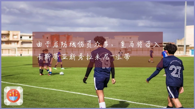 由于后防线伤员众多，皇马将召入卡斯蒂亚新秀拉米尼-法蒂