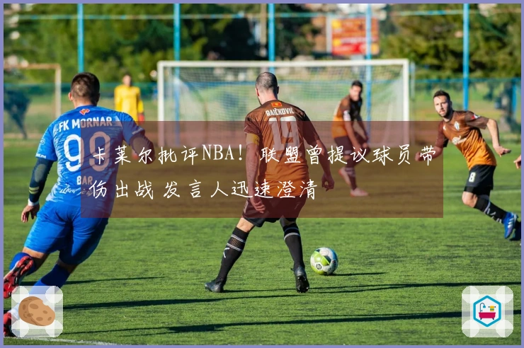 卡莱尔批评NBA！联盟曾提议球员带伤出战 发言人迅速澄清