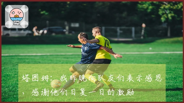 塔图姆：我昨晚向队友们表示感恩，感谢他们日复一日的激励