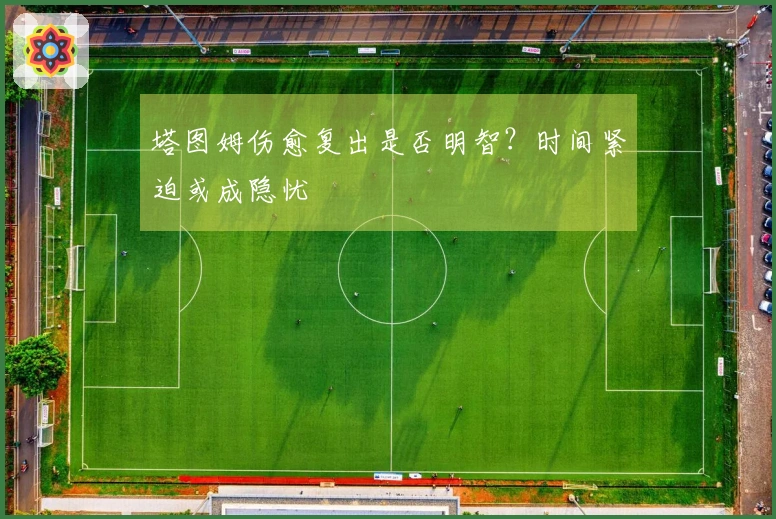 塔图姆伤愈复出是否明智？时间紧迫或成隐忧