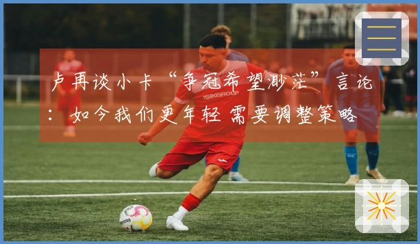 卢再谈小卡“争冠希望渺茫”言论：如今我们更年轻 需要调整策略