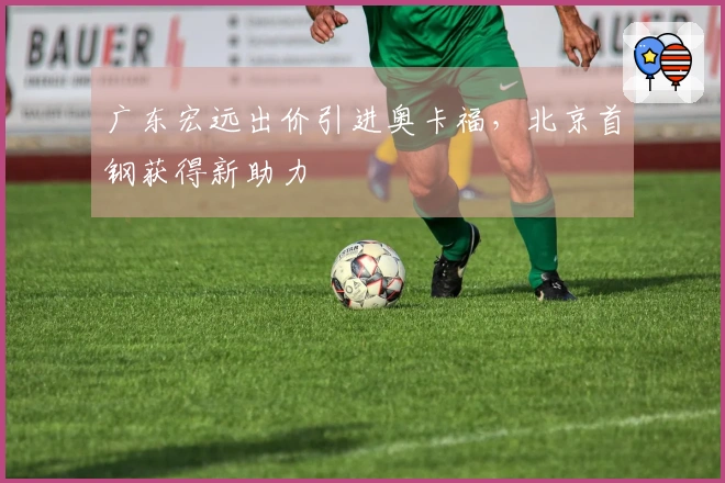 广东宏远出价引进奥卡福，北京首钢获得新助力