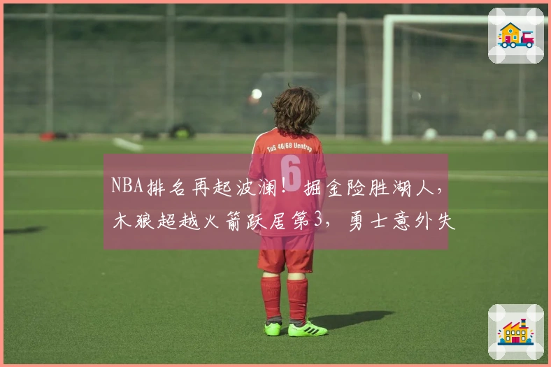 NBA排名再起波澜！掘金险胜湖人，木狼超越火箭跃居第3，勇士意外失利