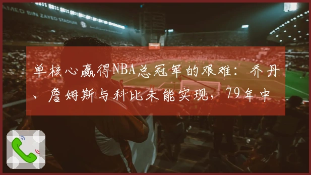 单核心赢得NBA总冠军的艰难：乔丹、詹姆斯与科比未能实现，79年中仅有两例