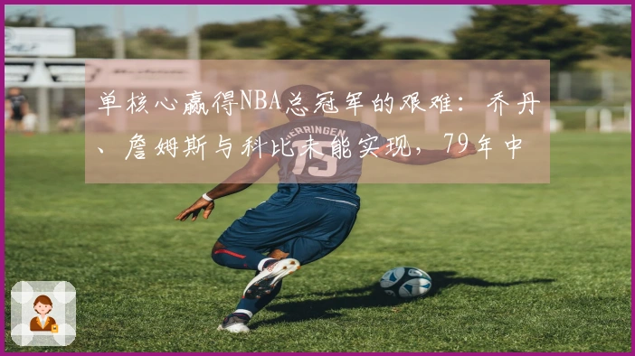 单核心赢得NBA总冠军的艰难：乔丹、詹姆斯与科比未能实现，79年中仅有两例