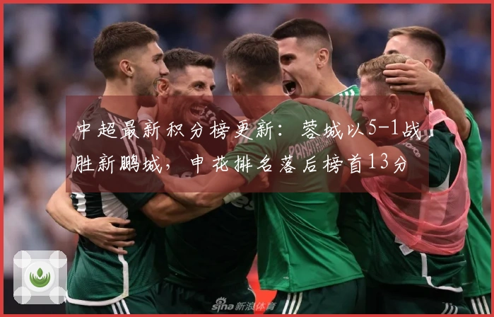 中超最新积分榜更新：蓉城以5-1战胜新鹏城，申花排名落后榜首13分