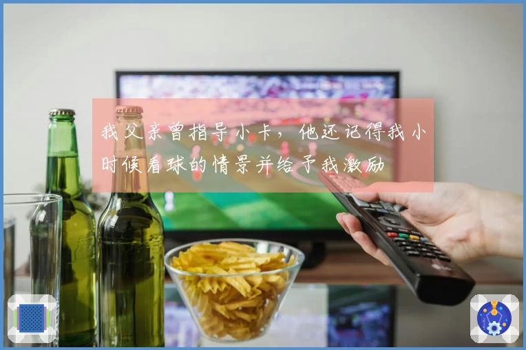 我父亲曾指导小卡，他还记得我小时候看球的情景并给予我激励