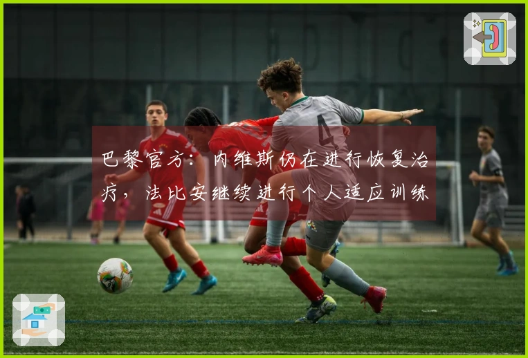 巴黎官方：内维斯仍在进行恢复治疗，法比安继续进行个人适应训练