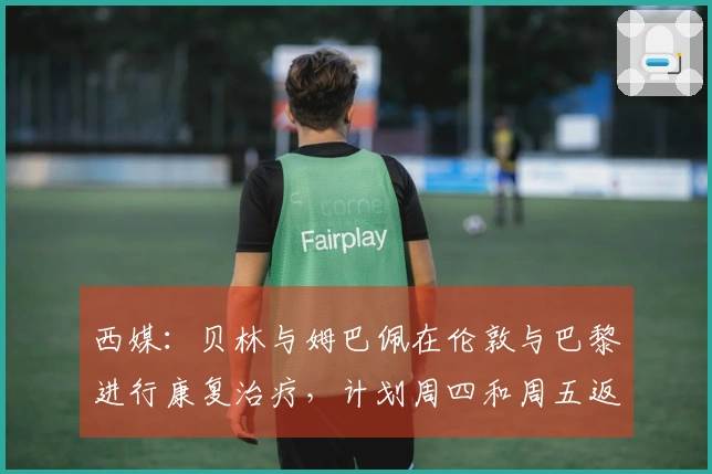 西媒：贝林与姆巴佩在伦敦与巴黎进行康复治疗，计划周四和周五返回马德里