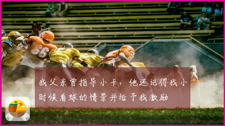 我父亲曾指导小卡，他还记得我小时候看球的情景并给予我激励
