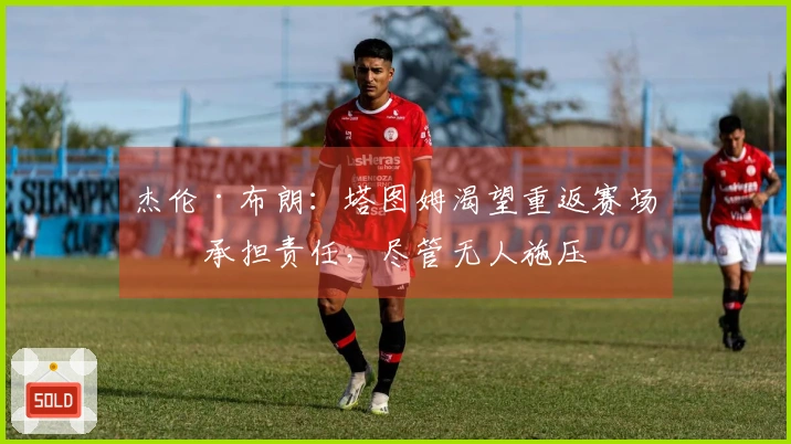 杰伦·布朗：塔图姆渴望重返赛场并承担责任，尽管无人施压