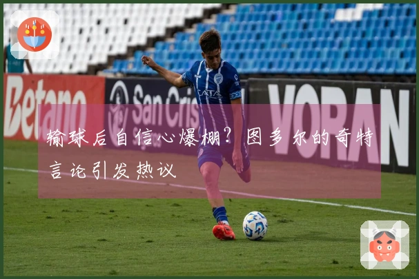输球后自信心爆棚？图多尔的奇特言论引发热议