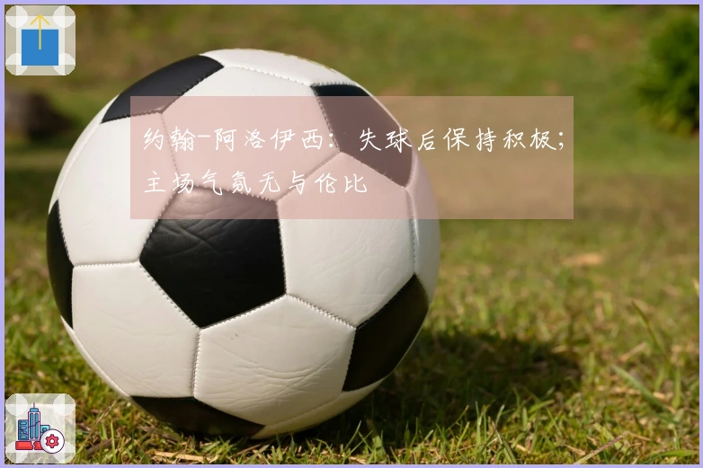 约翰-阿洛伊西：失球后保持积极；主场气氛无与伦比