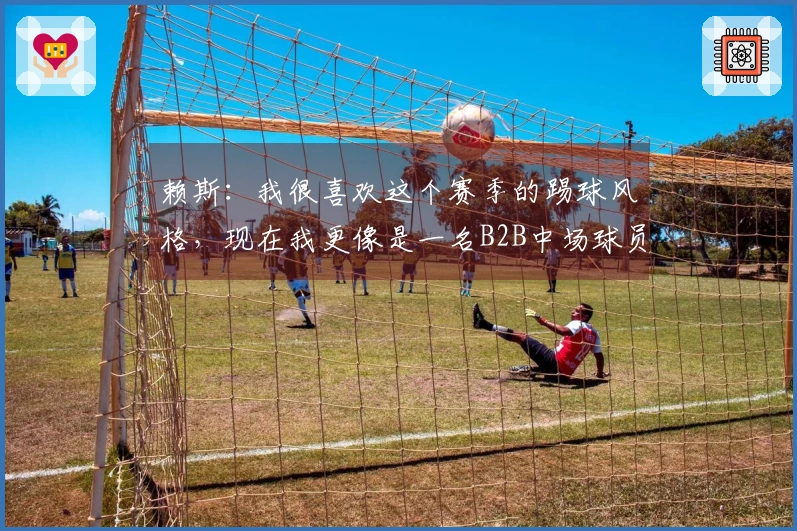 赖斯：我很喜欢这个赛季的踢球风格，现在我更像是一名B2B中场球员
