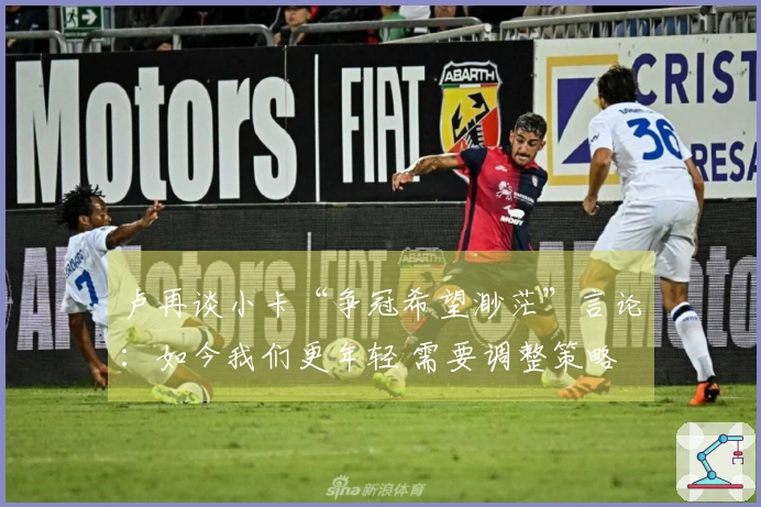 卢再谈小卡“争冠希望渺茫”言论：如今我们更年轻 需要调整策略