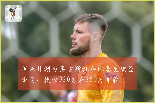 国米计划与奥古斯托和比塞克续签合同，提供320万和250万年薪