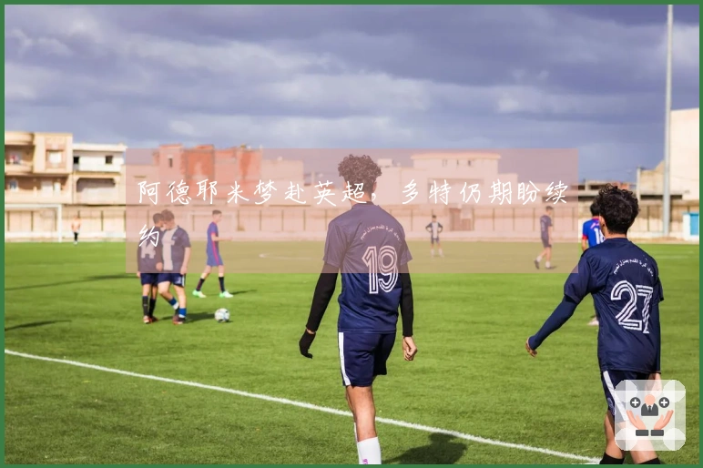 阿德耶米梦赴英超，多特仍期盼续约