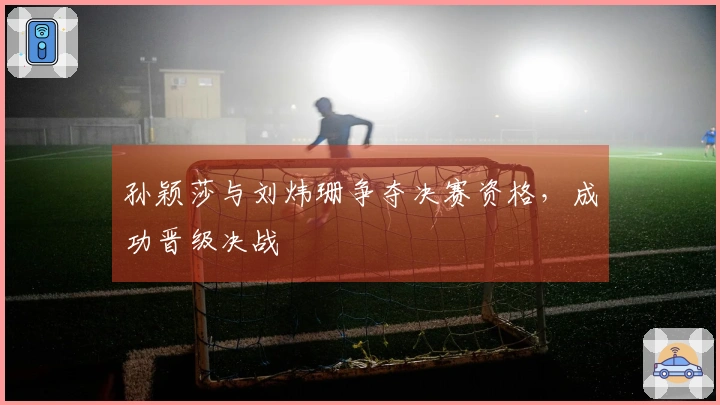 孙颖莎与刘炜珊争夺决赛资格，成功晋级决战